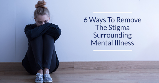 6 Ways To Remove The Stigma Surrounding Mental Illness